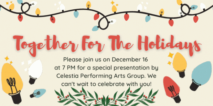 Multicolor lights sparkling above text that reads: Together For The Holidays, Please join us on December 16  at 7 PM for a special presentation by Celestia Performing Arts Group. We can't wait to celebrate with you! 